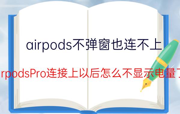 airpods不弹窗也连不上 airpodsPro连接上以后怎么不显示电量了？